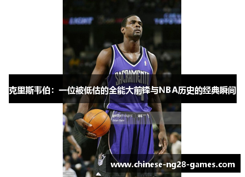 克里斯韦伯:一位被低估的全能大前锋与NBA历史的经典瞬间 克里斯韦伯:一位被低估的全能大前锋与NBA历史的经典瞬间