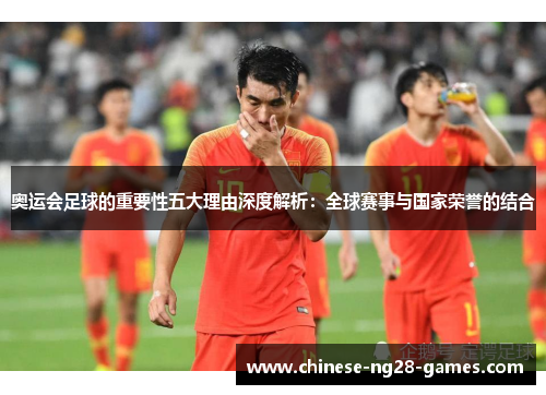 奥运会足球的重要性五大理由深度解析:全球赛事与国家荣誉的结合 奥运会足球的重要性五大理由深度解析:全球赛事与国家荣誉的结合