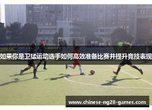 如果你是卫猛运动选手如何高效准备比赛并提升竞技表现 如果你是卫猛运动选手如何高效准备比赛并提升竞技表现