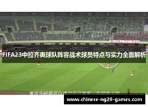 FIFA23中拉齐奥球队阵容战术球员特点与实力全面解析 FIFA23中拉齐奥球队阵容战术球员特点与实力全面解析