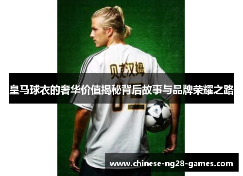 皇马球衣的奢华价值揭秘背后故事与品牌荣耀之路 皇马球衣的奢华价值揭秘背后故事与品牌荣耀之路