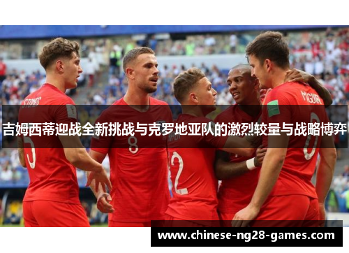 吉姆西蒂迎战全新挑战与克罗地亚队的激烈较量与战略博弈 吉姆西蒂迎战全新挑战与克罗地亚队的激烈较量与战略博弈