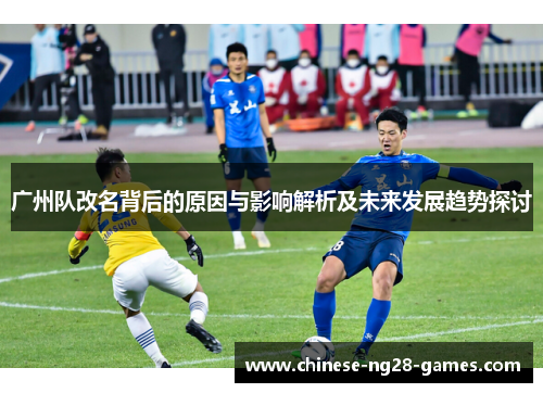 广州队改名背后的原因与影响解析及未来发展趋势探讨 广州队改名背后的原因与影响解析及未来发展趋势探讨