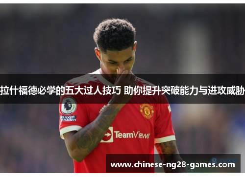 拉什福德必学的五大过人技巧 助你提升突破能力与进攻威胁 拉什福德必学的五大过人技巧 助你提升突破能力与进攻威胁
