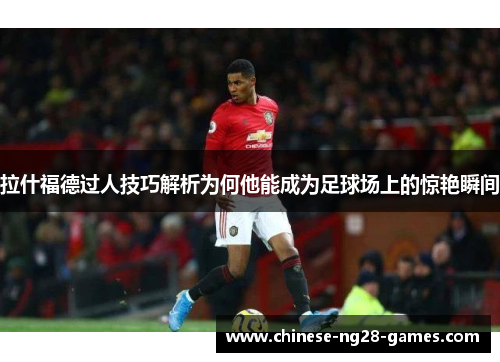 拉什福德过人技巧解析为何他能成为足球场上的惊艳瞬间 拉什福德过人技巧解析为何他能成为足球场上的惊艳瞬间