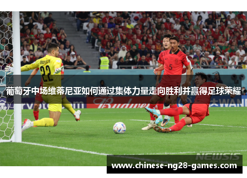 葡萄牙中场维蒂尼亚如何通过集体力量走向胜利并赢得足球荣耀 葡萄牙中场维蒂尼亚如何通过集体力量走向胜利并赢得足球荣耀