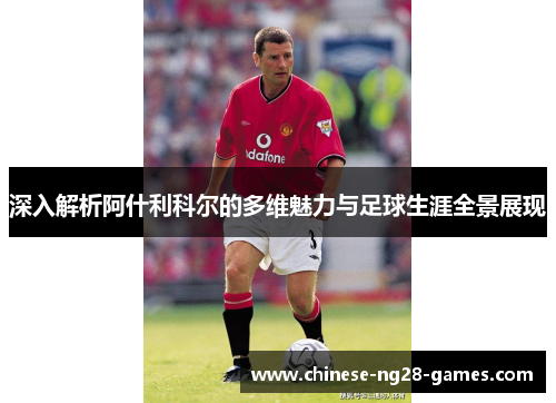 深入解析阿什利科尔的多维魅力与足球生涯全景展现 深入解析阿什利科尔的多维魅力与足球生涯全景展现