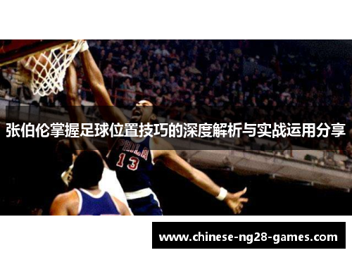 张伯伦掌握足球位置技巧的深度解析与实战运用分享 张伯伦掌握足球位置技巧的深度解析与实战运用分享