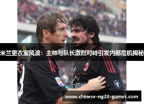 米兰更衣室风波：主帅与队长激烈对峙引发内部危机揭秘