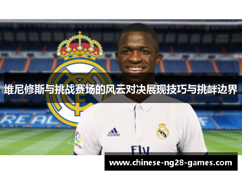 维尼修斯与挑战赛场的风云对决展现技巧与挑衅边界 维尼修斯与挑战赛场的风云对决展现技巧与挑衅边界