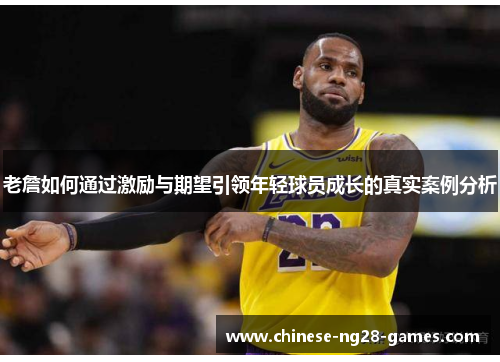 老詹如何通过激励与期望引领年轻球员成长的真实案例分析 老詹如何通过激励与期望引领年轻球员成长的真实案例分析