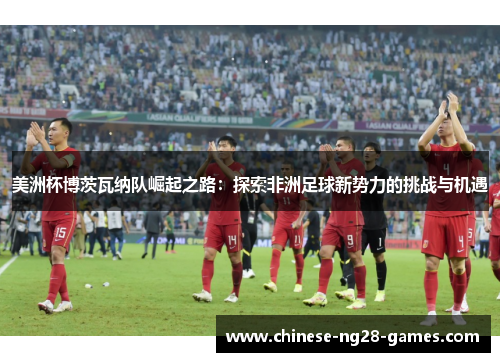 美洲杯博茨瓦纳队崛起之路:探索非洲足球新势力的挑战与机遇 美洲杯博茨瓦纳队崛起之路:探索非洲足球新势力的挑战与机遇