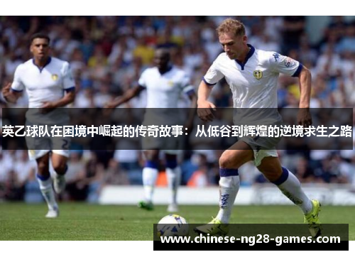 英乙球队在困境中崛起的传奇故事：从低谷到辉煌的逆境求生之路
