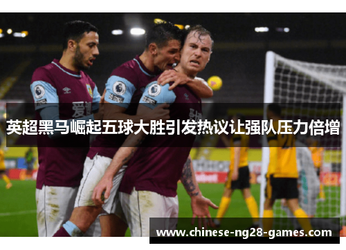 英超黑马崛起五球大胜引发热议让强队压力倍增 英超黑马崛起五球大胜引发热议让强队压力倍增