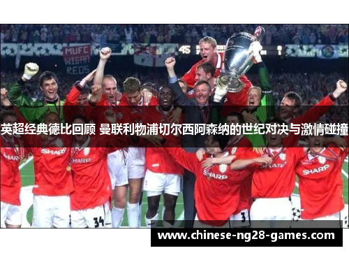 英超经典德比回顾 曼联利物浦切尔西阿森纳的世纪对决与激情碰撞 英超经典德比回顾 曼联利物浦切尔西阿森纳的世纪对决与激情碰撞