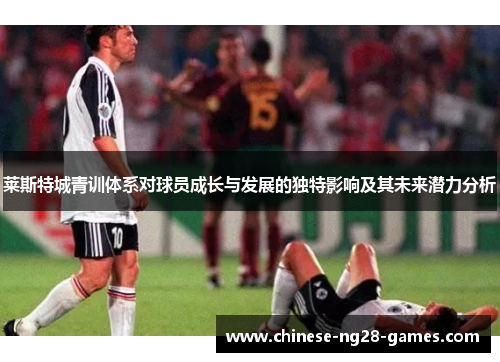 莱斯特城青训体系对球员成长与发展的独特影响及其未来潜力分析