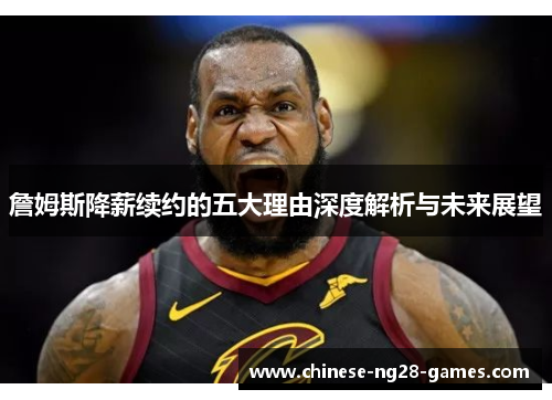 詹姆斯降薪续约的五大理由深度解析与未来展望 詹姆斯降薪续约的五大理由深度解析与未来展望