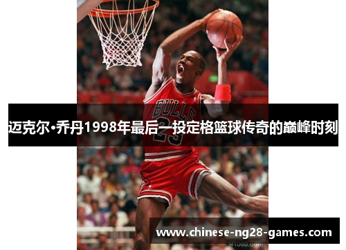 迈克尔·乔丹1998年最后一投定格篮球传奇的巅峰时刻 迈克尔·乔丹1998年最后一投定格篮球传奇的巅峰时刻