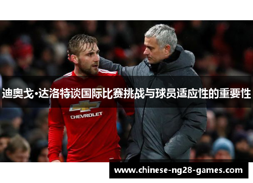 迪奥戈·达洛特谈国际比赛挑战与球员适应性的重要性 迪奥戈·达洛特谈国际比赛挑战与球员适应性的重要性
