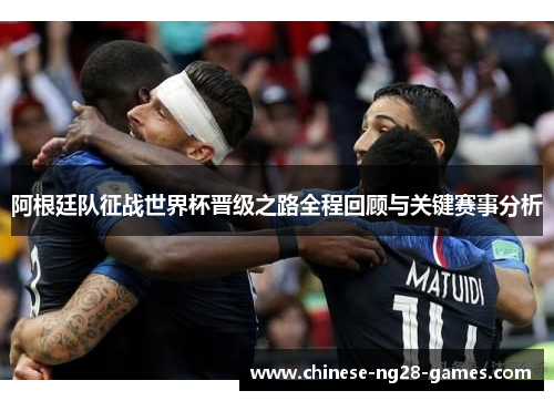 阿根廷队征战世界杯晋级之路全程回顾与关键赛事分析