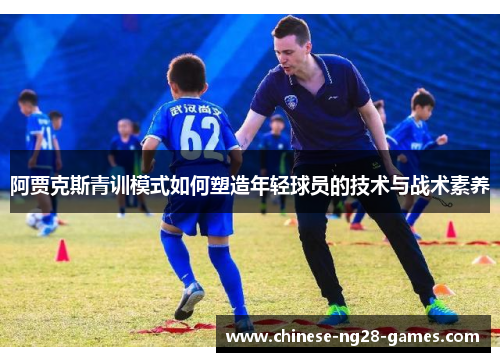 阿贾克斯青训模式如何塑造年轻球员的技术与战术素养 阿贾克斯青训模式如何塑造年轻球员的技术与战术素养