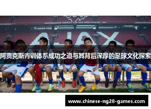 阿贾克斯青训体系成功之道与其背后深厚的足球文化探索 阿贾克斯青训体系成功之道与其背后深厚的足球文化探索