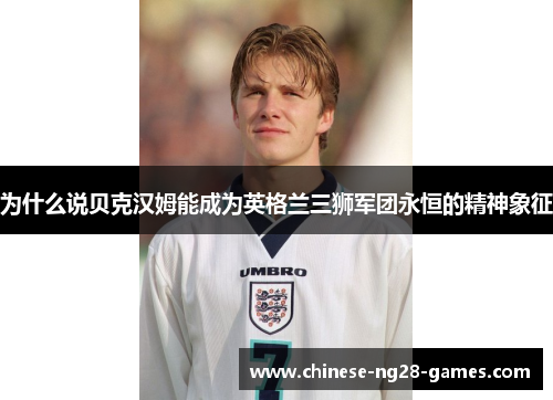 为什么说贝克汉姆能成为英格兰三狮军团永恒的精神象征 为什么说贝克汉姆能成为英格兰三狮军团永恒的精神象征