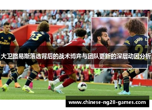 大卫路易斯落选背后的战术博弈与团队更新的深层动因分析