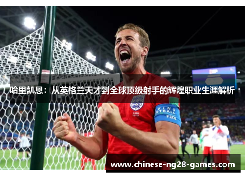 哈里凯恩:从英格兰天才到全球顶级射手的辉煌职业生涯解析 哈里凯恩:从英格兰天才到全球顶级射手的辉煌职业生涯解析