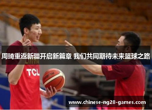 周琦重返新疆开启新篇章 我们共同期待未来篮球之路 周琦重返新疆开启新篇章 我们共同期待未来篮球之路