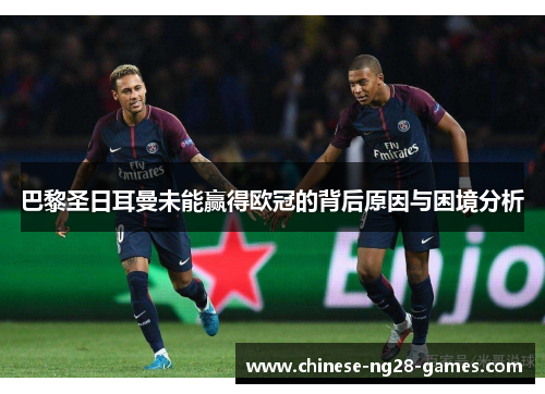 巴黎圣日耳曼未能赢得欧冠的背后原因与困境分析 巴黎圣日耳曼未能赢得欧冠的背后原因与困境分析