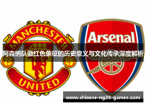 阿森纳队徽红色象征的历史意义与文化传承深度解析 阿森纳队徽红色象征的历史意义与文化传承深度解析