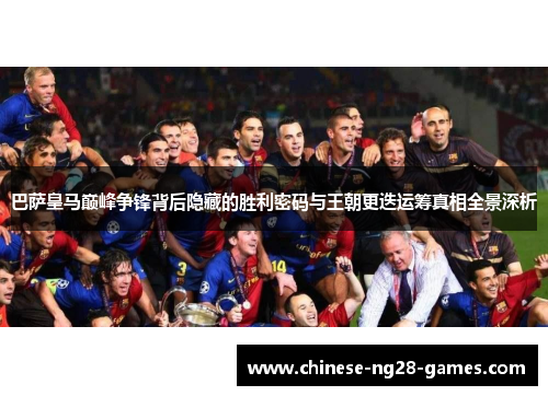 巴萨皇马巅峰争锋背后隐藏的胜利密码与王朝更迭运筹真相全景深析 巴萨皇马巅峰争锋背后隐藏的胜利密码与王朝更迭运筹真相全景深析