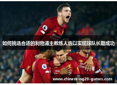 如何挑选合适的利物浦主教练人选以实现球队长期成功 如何挑选合适的利物浦主教练人选以实现球队长期成功