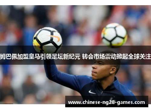 姆巴佩加盟皇马引领足坛新纪元 转会市场震动掀起全球关注 姆巴佩加盟皇马引领足坛新纪元 转会市场震动掀起全球关注