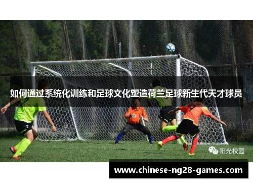 如何通过系统化训练和足球文化塑造荷兰足球新生代天才球员 如何通过系统化训练和足球文化塑造荷兰足球新生代天才球员