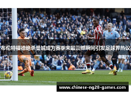 布伦特福德绝杀曼城成为赛季末最震撼瞬间引发足球界热议 布伦特福德绝杀曼城成为赛季末最震撼瞬间引发足球界热议