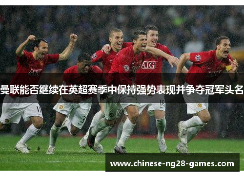 曼联能否继续在英超赛季中保持强势表现并争夺冠军头名 曼联能否继续在英超赛季中保持强势表现并争夺冠军头名