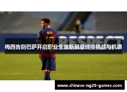 梅西告别巴萨开启职业生涯新篇章迎接挑战与机遇 梅西告别巴萨开启职业生涯新篇章迎接挑战与机遇