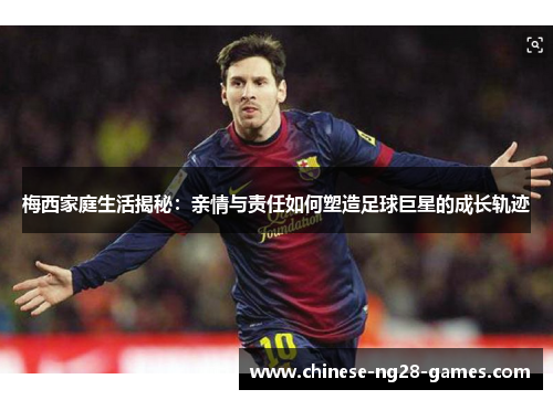 梅西家庭生活揭秘:亲情与责任如何塑造足球巨星的成长轨迹 梅西家庭生活揭秘:亲情与责任如何塑造足球巨星的成长轨迹