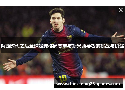 梅西时代之后全球足球格局变革与新兴领导者的挑战与机遇 梅西时代之后全球足球格局变革与新兴领导者的挑战与机遇