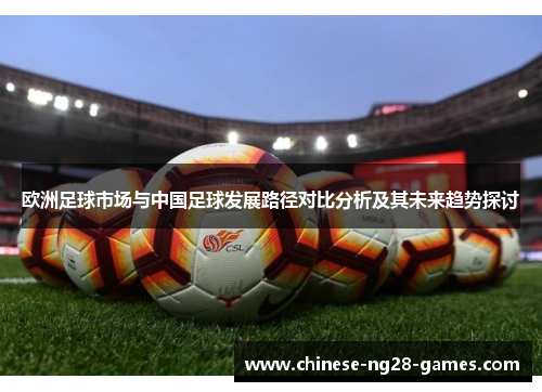 欧洲足球市场与中国足球发展路径对比分析及其未来趋势探讨 欧洲足球市场与中国足球发展路径对比分析及其未来趋势探讨