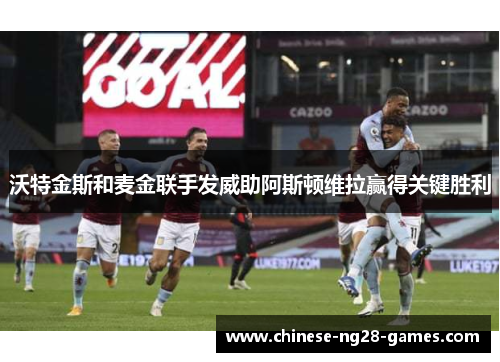 沃特金斯和麦金联手发威助阿斯顿维拉赢得关键胜利 沃特金斯和麦金联手发威助阿斯顿维拉赢得关键胜利