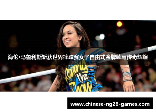 海伦·马鲁利斯斩获世界摔跤赛女子自由式金牌续写传奇辉煌 海伦·马鲁利斯斩获世界摔跤赛女子自由式金牌续写传奇辉煌