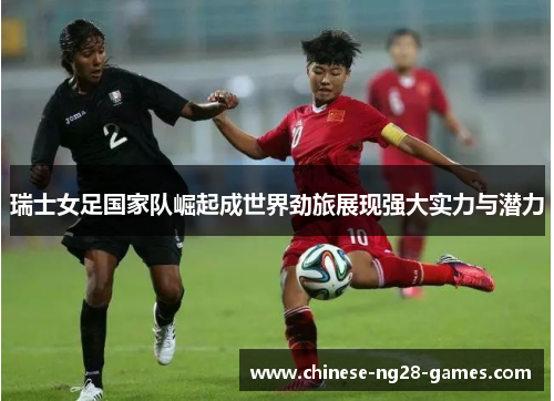 瑞士女足国家队崛起成世界劲旅展现强大实力与潜力 瑞士女足国家队崛起成世界劲旅展现强大实力与潜力