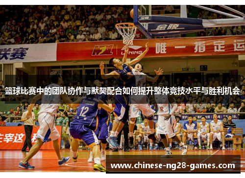 篮球比赛中的团队协作与默契配合如何提升整体竞技水平与胜利机会 篮球比赛中的团队协作与默契配合如何提升整体竞技水平与胜利机会