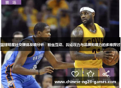 篮球明星社交媒体反响分析:粉丝互动、舆论压力与品牌影响力的多维探讨 篮球明星社交媒体反响分析:粉丝互动、舆论压力与品牌影响力的多维探讨