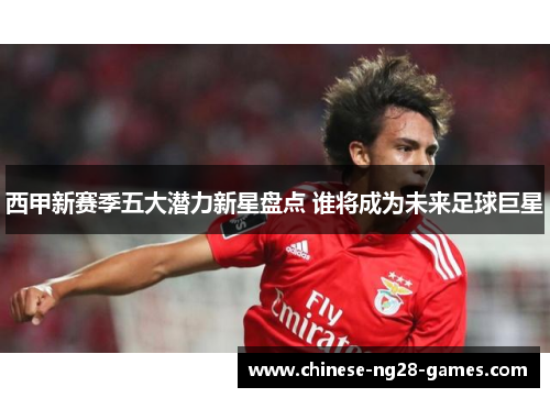 西甲新赛季五大潜力新星盘点 谁将成为未来足球巨星 西甲新赛季五大潜力新星盘点 谁将成为未来足球巨星