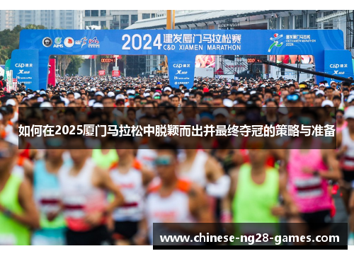 如何在2025厦门马拉松中脱颖而出并最终夺冠的策略与准备 如何在2025厦门马拉松中脱颖而出并最终夺冠的策略与准备
