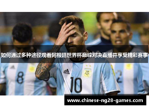 如何通过多种途径观看阿根廷世界杯巅峰对决直播并享受精彩赛事 如何通过多种途径观看阿根廷世界杯巅峰对决直播并享受精彩赛事